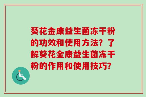 葵花金康益生菌冻干粉的功效和使用方法?了解葵花金康益生菌冻干粉的作用和使用技巧? 葵花金康益生菌冻干粉的功效和使用方法?了解葵花金康益生菌冻干粉的作用和使用技巧?
