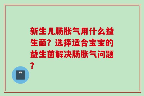 新生儿肠用什么益生菌?选择适合宝宝的益生菌解决肠问题? 新生儿肠用什么益生菌?选择适合宝宝的益生菌解决肠问题?