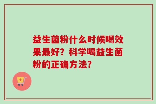 益生菌粉什么时候喝效果好？科学喝益生菌粉的正确方法？