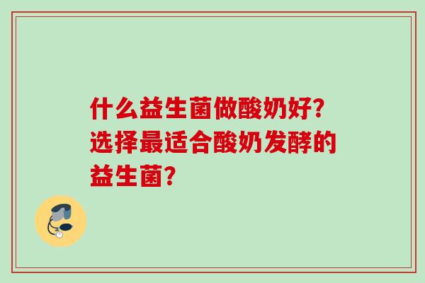 什么益生菌做酸奶好?选择适合酸奶发酵的益生菌? 什么益生菌做酸奶好?选择适合酸奶发酵的益生菌?