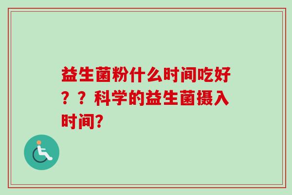 益生菌粉什么时间吃好？？科学的益生菌摄入时间？