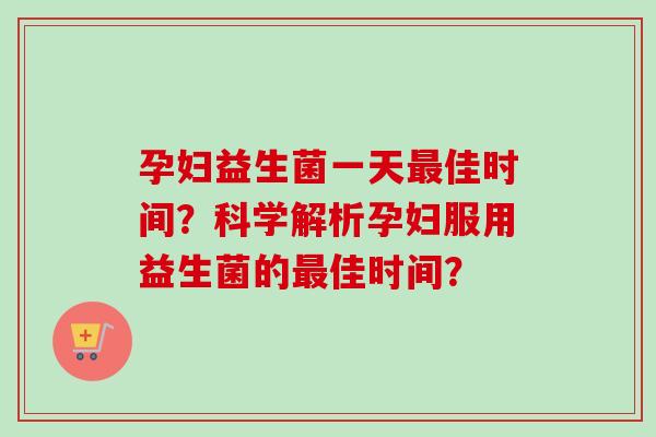 孕妇益生菌一天佳时间?科学解析孕妇服用益生菌的佳时间? 孕妇益生菌一天佳时间?科学解析孕妇服用益生菌的佳时间?