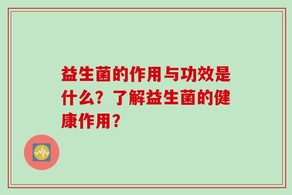 益生菌的作用与功效是什么?了解益生菌的健康作用? 益生菌的作用与功效是什么?了解益生菌的健康作用?