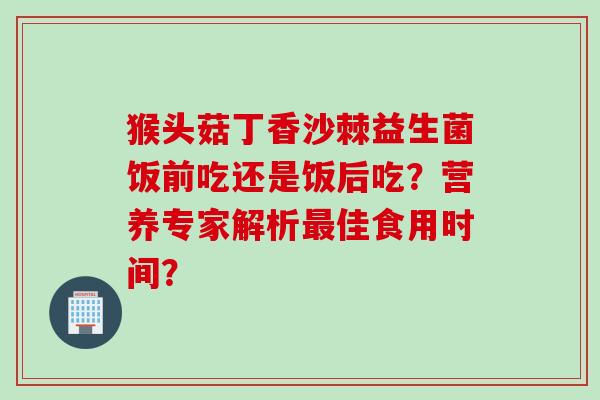 猴头菇丁香沙棘益生菌饭前吃还是饭后吃?营养专家解析佳食用时间? 猴头菇丁香沙棘益生菌饭前吃还是饭后吃?营养专家解析佳食用时间?