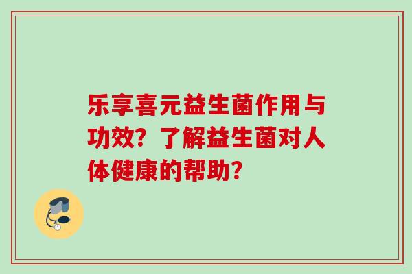乐享喜元益生菌作用与功效?了解益生菌对人体健康的帮助? 乐享喜元益生菌作用与功效?了解益生菌对人体健康的帮助?