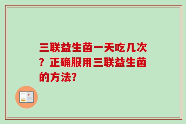 三联益生菌一天吃几次?正确服用三联益生菌的方法? 三联益生菌一天吃几次?正确服用三联益生菌的方法?