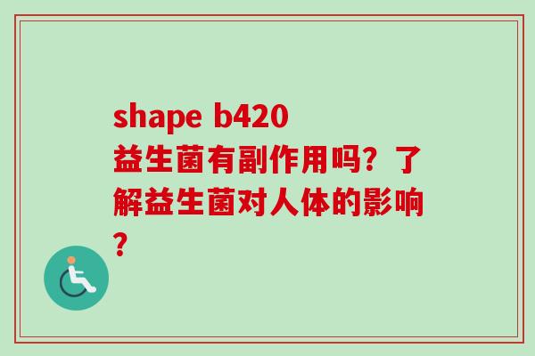 shape b420益生菌有副作用吗？了解益生菌对人体的影响？