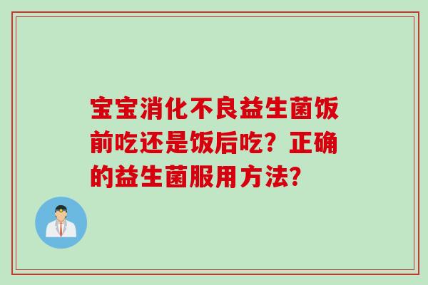 宝宝益生菌饭前吃还是饭后吃?正确的益生菌服用方法? 宝宝益生菌饭前吃还是饭后吃?正确的益生菌服用方法?