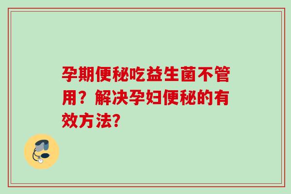 孕期便秘吃益生菌不管用？解决孕妇便秘的有效方法？