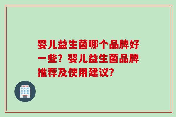 婴儿益生菌哪个品牌好一些？婴儿益生菌品牌推荐及使用建议？