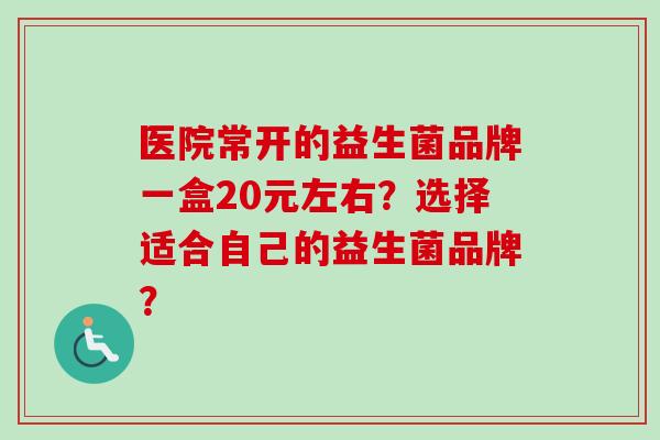 医院常开的益生菌品牌一盒20元左右？选择适合自己的益生菌品牌？