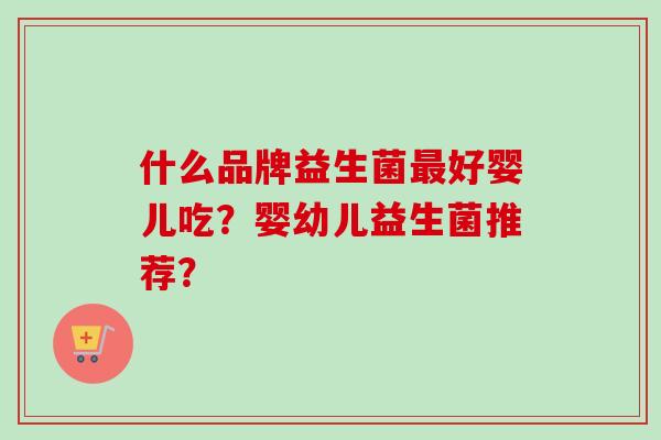 什么品牌益生菌好婴儿吃？婴幼儿益生菌推荐？