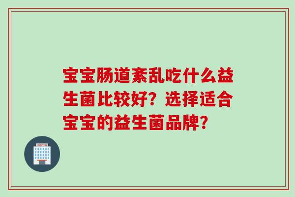 宝宝肠道紊乱吃什么益生菌比较好?选择适合宝宝的益生菌品牌? 宝宝肠道紊乱吃什么益生菌比较好?选择适合宝宝的益生菌品牌?