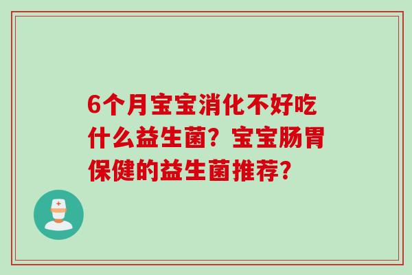 6个月宝宝消化不好吃什么益生菌?宝宝肠胃保健的益生菌推荐? 6个月宝宝消化不好吃什么益生菌?宝宝肠胃保健的益生菌推荐?
