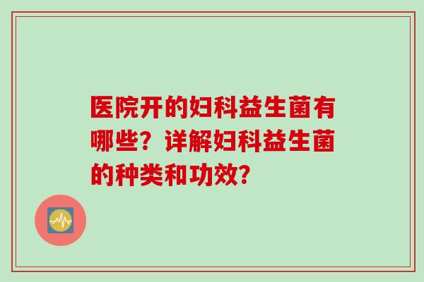 医院开的益生菌有哪些?详解益生菌的种类和功效? 医院开的益生菌有哪些?详解益生菌的种类和功效?