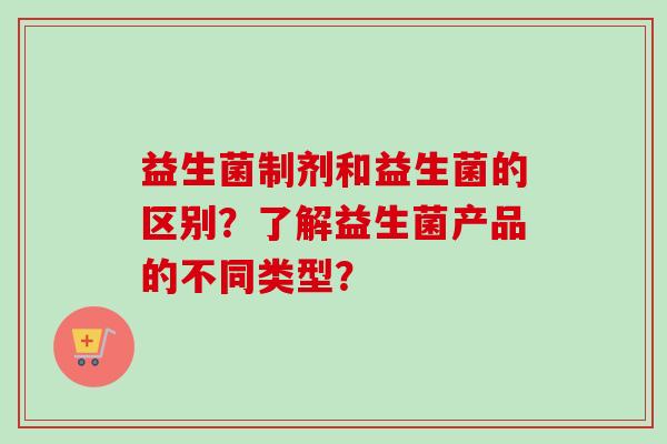 益生菌制剂和益生菌的区别？了解益生菌产品的不同类型？