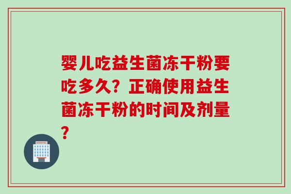 婴儿吃益生菌冻干粉要吃多久?正确使用益生菌冻干粉的时间及剂量? 婴儿吃益生菌冻干粉要吃多久?正确使用益生菌冻干粉的时间及剂量?