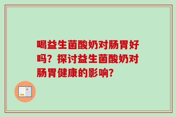 喝益生菌酸奶对肠胃好吗?探讨益生菌酸奶对肠胃健康的影响? 喝益生菌酸奶对肠胃好吗?探讨益生菌酸奶对肠胃健康的影响?