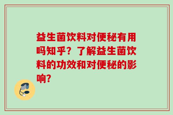 益生菌饮料对有用吗知乎？了解益生菌饮料的功效和对的影响？