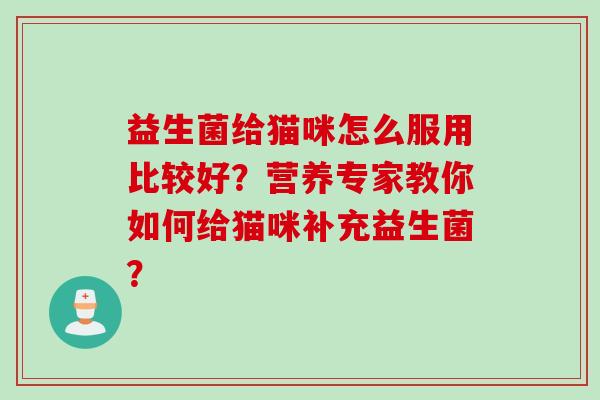 益生菌给猫咪怎么服用比较好?营养专家教你如何给猫咪补充益生菌? 益生菌给猫咪怎么服用比较好?营养专家教你如何给猫咪补充益生菌?
