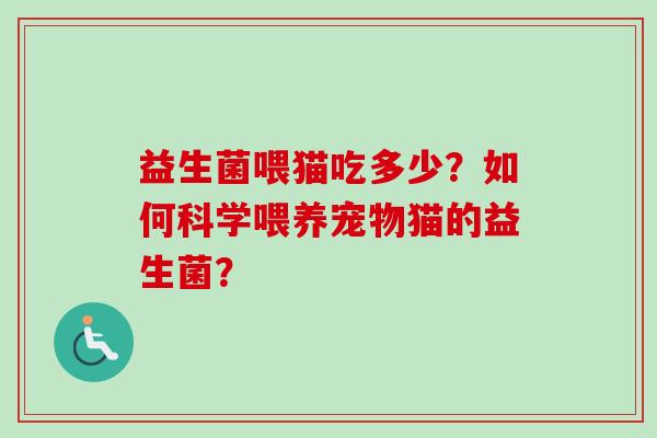 益生菌喂猫吃多少?如何科学喂养宠物猫的益生菌? 益生菌喂猫吃多少?如何科学喂养宠物猫的益生菌?