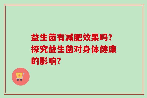 益生菌有效果吗?探究益生菌对身体健康的影响? 益生菌有效果吗?探究益生菌对身体健康的影响?