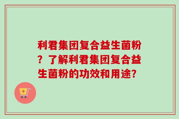 利君集团复合益生菌粉?了解利君集团复合益生菌粉的功效和用途? 利君集团复合益生菌粉?了解利君集团复合益生菌粉的功效和用途?