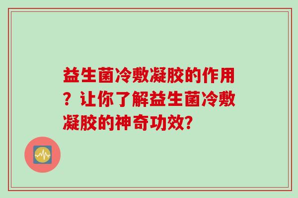 益生菌冷敷凝胶的作用？让你了解益生菌冷敷凝胶的神奇功效？