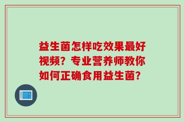 益生菌怎样吃效果好视频？专业营养师教你如何正确食用益生菌？