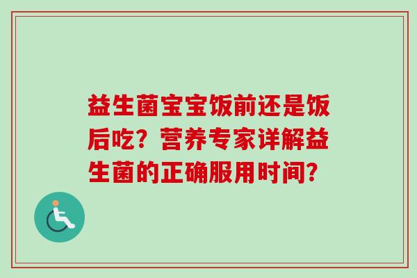 益生菌宝宝饭前还是饭后吃?营养专家详解益生菌的正确服用时间? 益生菌宝宝饭前还是饭后吃?营养专家详解益生菌的正确服用时间?