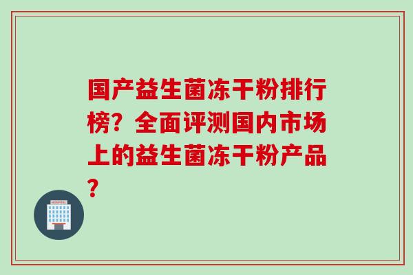 国产益生菌冻干粉排行榜?全面评测国内市场上的益生菌冻干粉产品? 国产益生菌冻干粉排行榜?全面评测国内市场上的益生菌冻干粉产品?