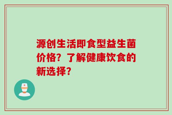 源创生活即食型益生菌价格?了解健康饮食的新选择? 源创生活即食型益生菌价格?了解健康饮食的新选择?