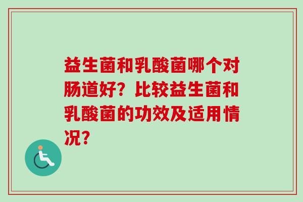 益生菌和乳酸菌哪个对肠道好?比较益生菌和乳酸菌的功效及适用情况? 益生菌和乳酸菌哪个对肠道好?比较益生菌和乳酸菌的功效及适用情况?