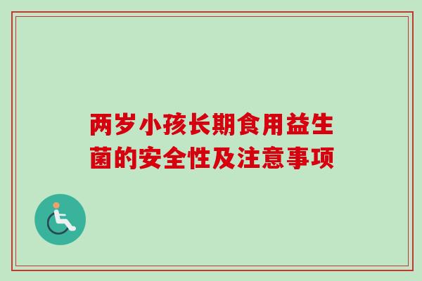 两岁小孩长期食用益生菌的安全性及注意事项 两岁小孩长期食用益生菌的安全性及注意事项