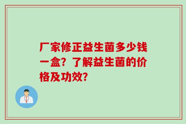 厂家修正益生菌多少钱一盒?了解益生菌的价格及功效? 厂家修正益生菌多少钱一盒?了解益生菌的价格及功效?
