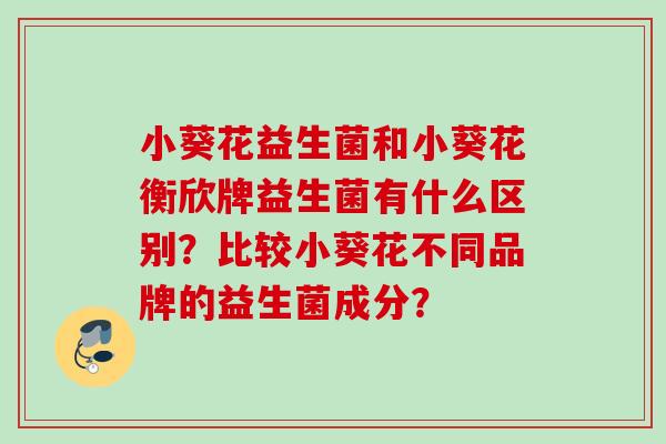 小葵花益生菌和小葵花衡欣牌益生菌有什么区别？比较小葵花不同品牌的益生菌成分？