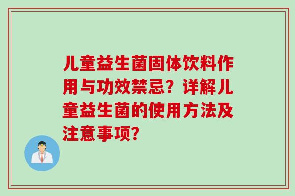 儿童益生菌固体饮料作用与功效禁忌?详解儿童益生菌的使用方法及注意事项? 儿童益生菌固体饮料作用与功效禁忌?详解儿童益生菌的使用方法及注意事项?