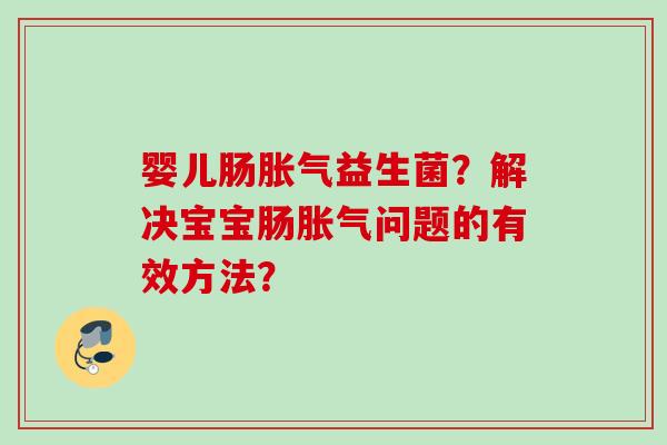 婴儿肠胀气益生菌？解决宝宝肠胀气问题的有效方法？