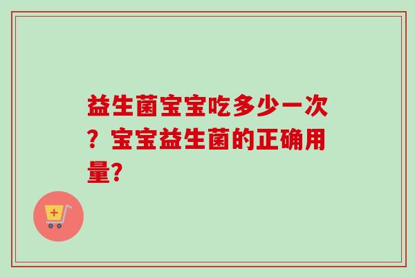 益生菌宝宝吃多少一次？宝宝益生菌的正确用量？