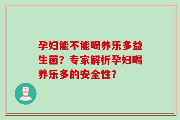 孕妇能不能喝养乐多益生菌？专家解析孕妇喝养乐多的安全性？