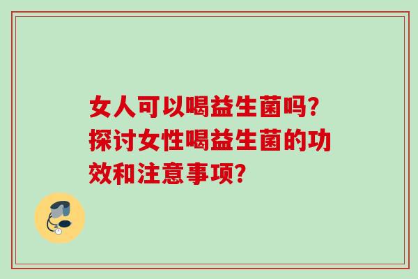 女人可以喝益生菌吗?探讨女性喝益生菌的功效和注意事项? 女人可以喝益生菌吗?探讨女性喝益生菌的功效和注意事项?