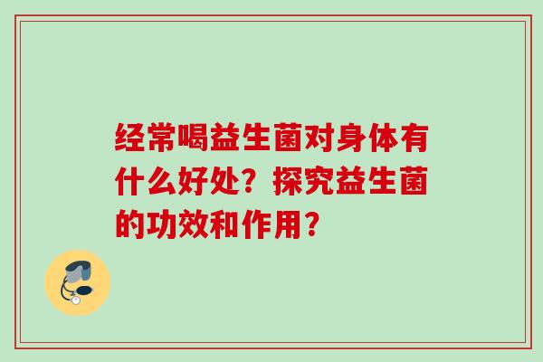 经常喝益生菌对身体有什么好处?探究益生菌的功效和作用? 经常喝益生菌对身体有什么好处?探究益生菌的功效和作用?