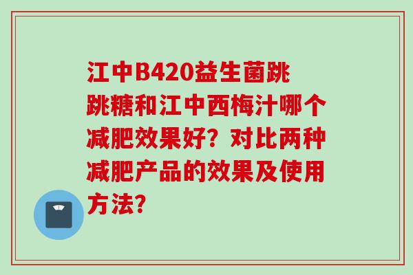 江中B420益生菌跳跳糖和江中西梅汁哪个效果好?对比两种产品的效果及使用方法? 江中B420益生菌跳跳糖和江中西梅汁哪个效果好?对比两种产品的效果及使用方法?