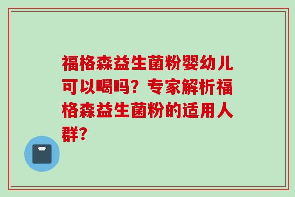 福格森益生菌粉婴幼儿可以喝吗?专家解析福格森益生菌粉的适用人群? 福格森益生菌粉婴幼儿可以喝吗?专家解析福格森益生菌粉的适用人群?