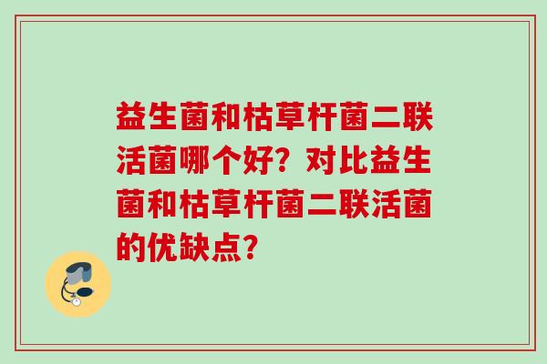 益生菌和枯草杆菌二联活菌哪个好?对比益生菌和枯草杆菌二联活菌的优缺点? 益生菌和枯草杆菌二联活菌哪个好?对比益生菌和枯草杆菌二联活菌的优缺点?
