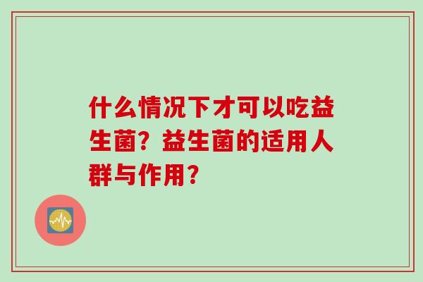 什么情况下才可以吃益生菌?益生菌的适用人群与作用? 什么情况下才可以吃益生菌?益生菌的适用人群与作用?