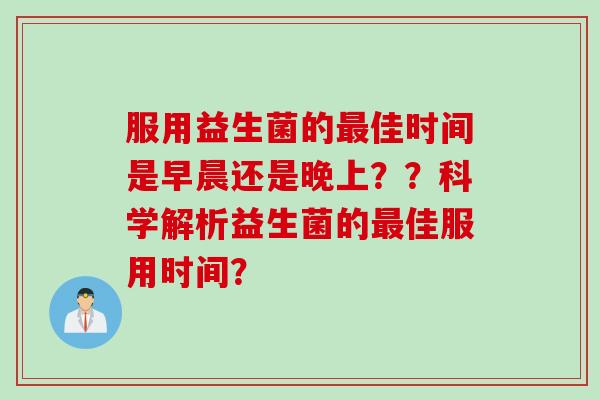 服用益生菌的佳时间是早晨还是晚上??科学解析益生菌的佳服用时间? 服用益生菌的佳时间是早晨还是晚上??科学解析益生菌的佳服用时间?