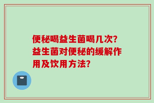 喝益生菌喝几次？益生菌对的缓解作用及饮用方法？