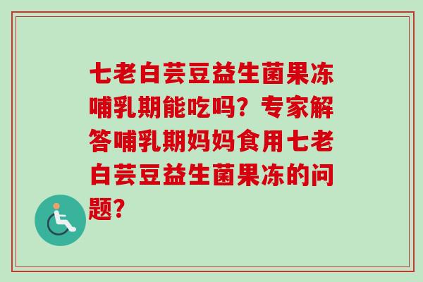 七老白芸豆益生菌果冻哺乳期能吃吗？专家解答哺乳期妈妈食用七老白芸豆益生菌果冻的问题？