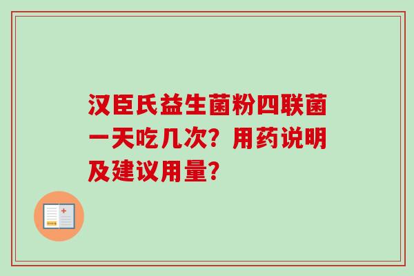 汉臣氏益生菌粉四联菌一天吃几次?用药说明及建议用量? 汉臣氏益生菌粉四联菌一天吃几次?用药说明及建议用量?
